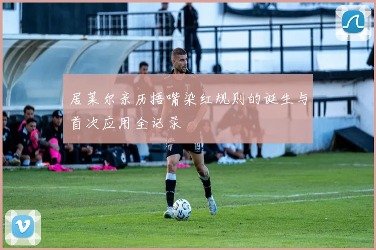居莱尔亲历捂嘴染红规则的诞生与首次应用全记录