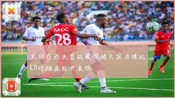 文班在西决首战展现超凡实力堪比KD对雄鹿经典表现