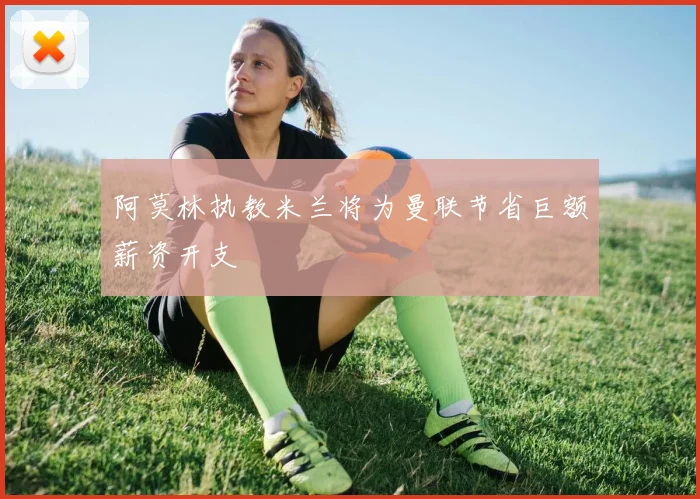 阿莫林执教米兰将为曼联节省巨额薪资开支