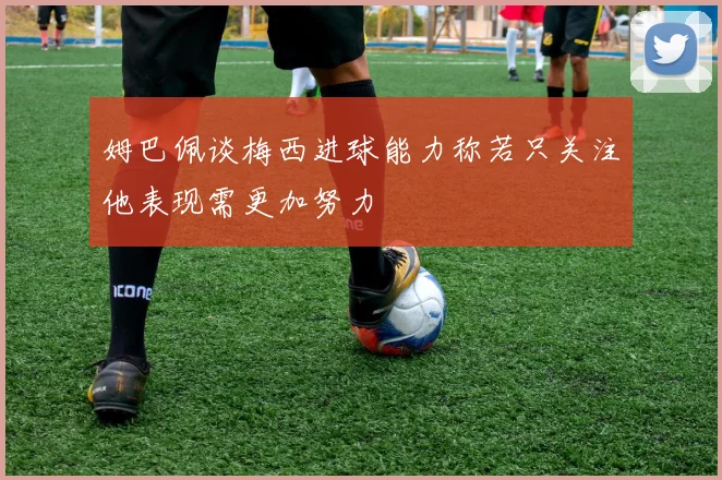 姆巴佩谈梅西进球能力称若只关注他表现需更加努力