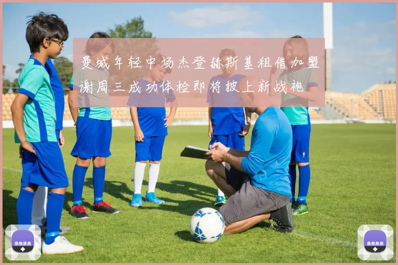 曼城年轻中场杰登赫斯基租借加盟谢周三成功体检即将披上新战袍