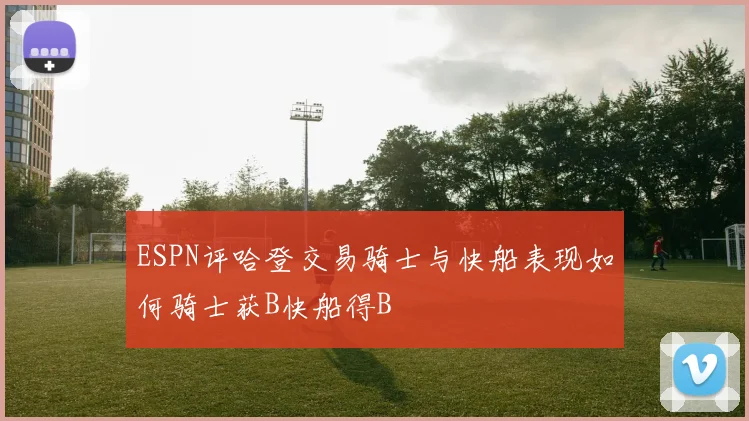 ESPN评哈登交易骑士与快船表现如何骑士获B快船得B
