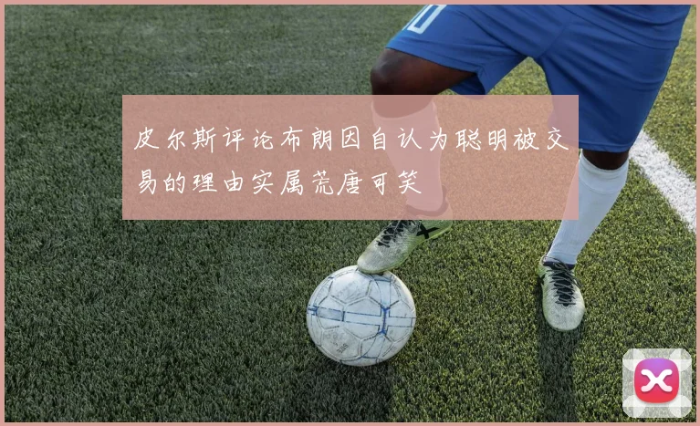 皮尔斯评论布朗因自认为聪明被交易的理由实属荒唐可笑