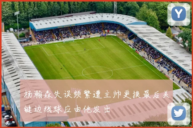 杨瀚森失误频繁遭主帅更换最后关键边线球应由他发出