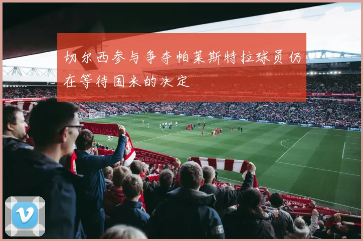 切尔西参与争夺帕莱斯特拉球员仍在等待国米的决定
