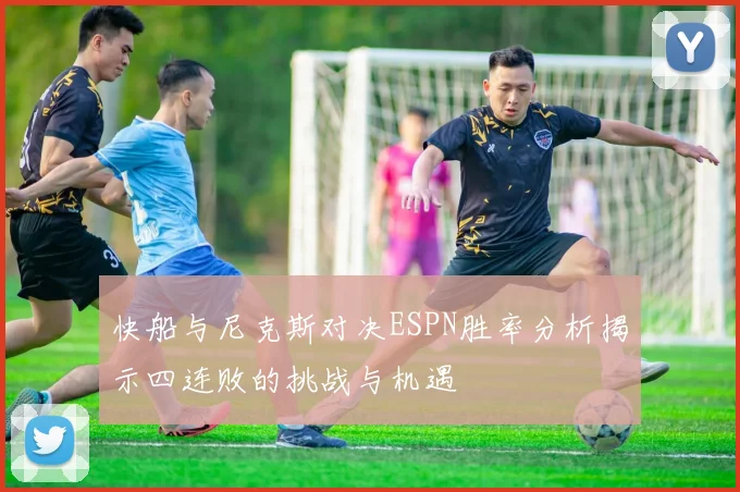 快船与尼克斯对决ESPN胜率分析揭示四连败的挑战与机遇