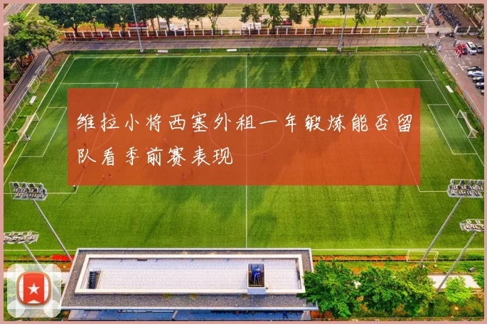 维拉小将西塞外租一年锻炼能否留队看季前赛表现