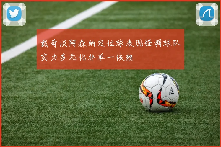 戴奇谈阿森纳定位球表现强调球队实力多元化非单一依赖