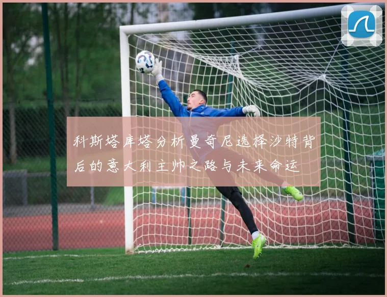 科斯塔库塔分析曼奇尼选择沙特背后的意大利主帅之路与未来命运