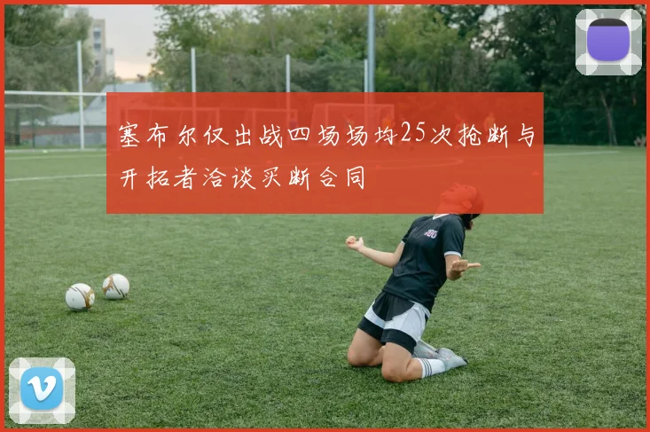 塞布尔仅出战四场场均25次抢断与开拓者洽谈买断合同