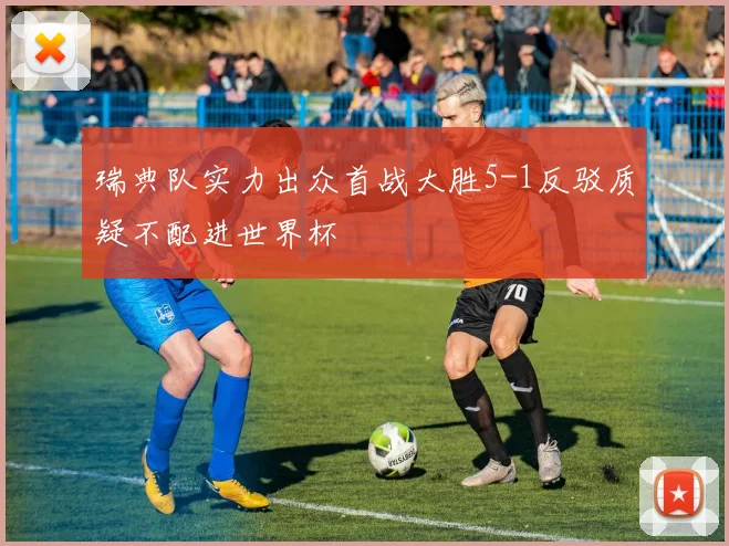 瑞典队实力出众首战大胜5-1反驳质疑不配进世界杯