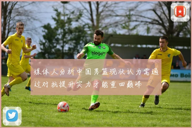 媒体人分析中国男篮现状认为需通过对抗提升实力才能重回巅峰