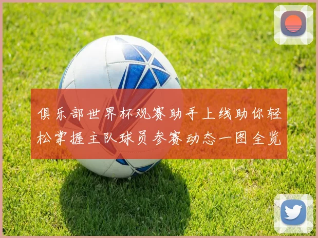 俱乐部世界杯观赛助手上线助你轻松掌握主队球员参赛动态一图全览