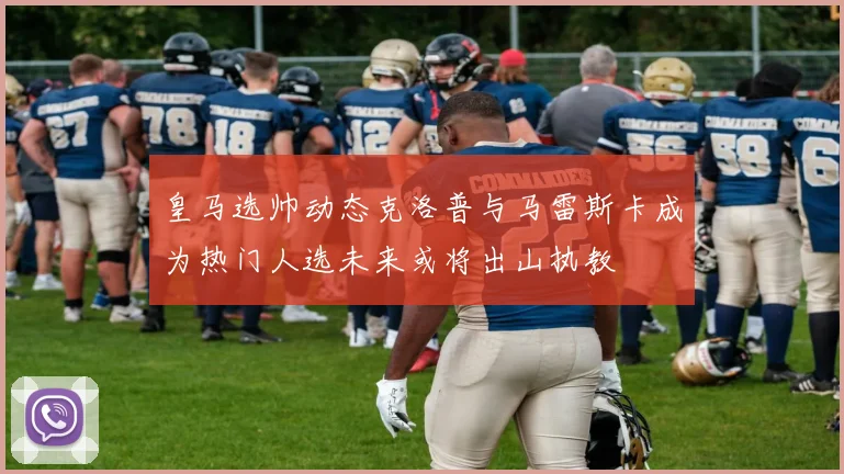 皇马选帅动态克洛普与马雷斯卡成为热门人选未来或将出山执教