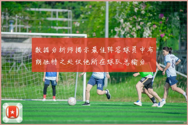 数据分析师揭示最佳阵容球员中布朗独特之处仅他所在球队总输分