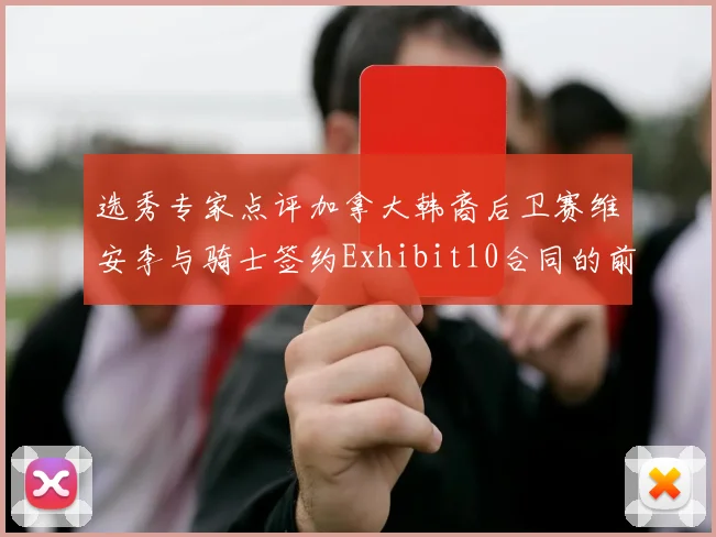 选秀专家点评加拿大韩裔后卫赛维安李与骑士签约Exhibit10合同的前景分析