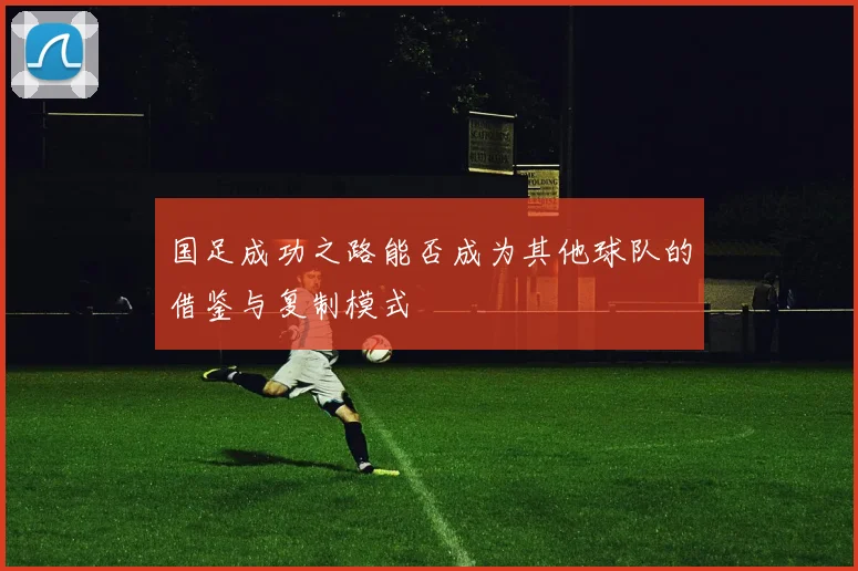 国足成功之路能否成为其他球队的借鉴与复制模式
