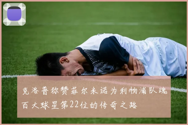 克洛普称赞菲尔米诺为利物浦队魂百大球星第22位的传奇之路