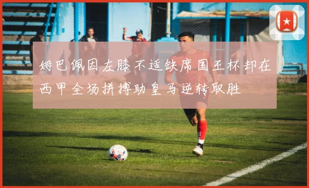 姆巴佩因左膝不适缺席国王杯却在西甲全场拼搏助皇马逆转取胜