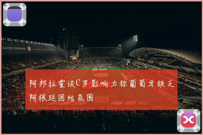 阿邦拉霍谈C罗影响力称葡萄牙缺乏阿根廷团结氛围