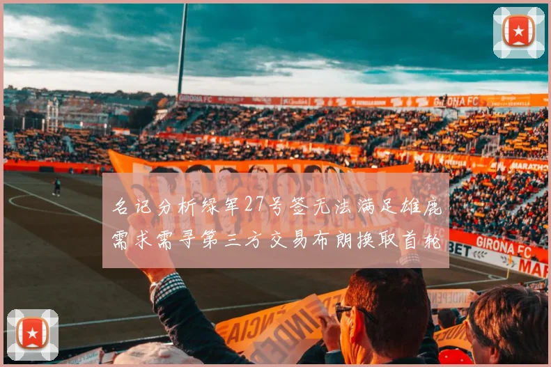 名记分析绿军27号签无法满足雄鹿需求需寻第三方交易布朗换取首轮签