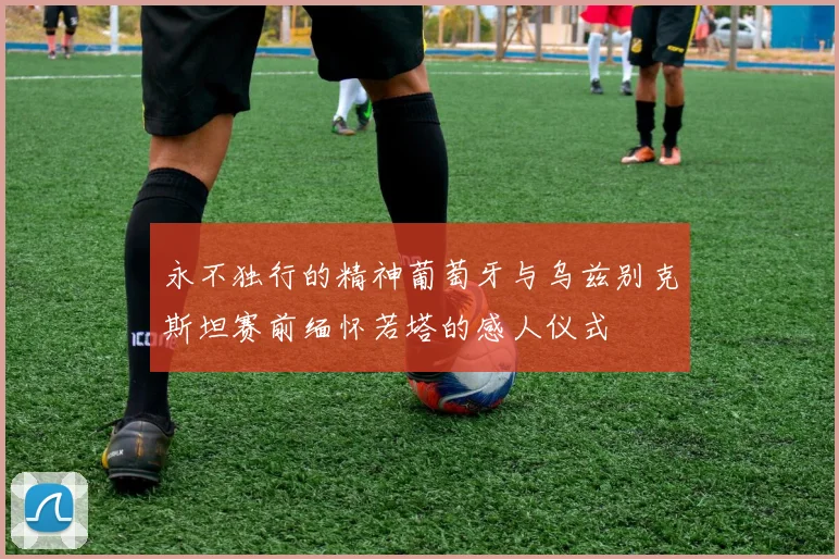 永不独行的精神葡萄牙与乌兹别克斯坦赛前缅怀若塔的感人仪式