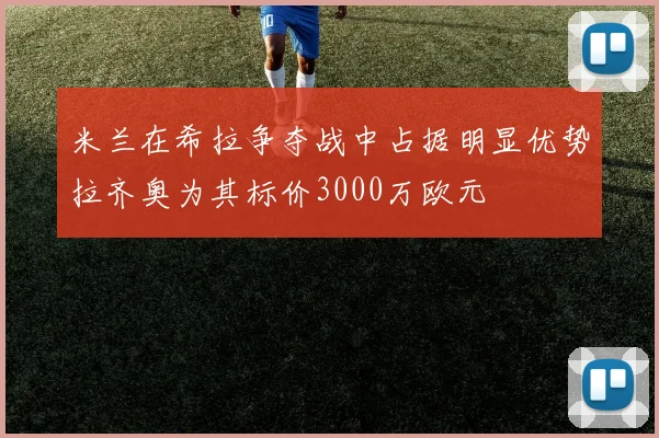米兰在希拉争夺战中占据明显优势拉齐奥为其标价3000万欧元
