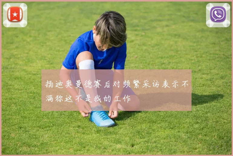扬迪奥曼德赛后对频繁采访表示不满称这不是我的工作