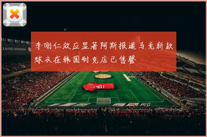 李刚仁效应显著阿斯报道马竞新款球衣在韩国耐克店已售罄