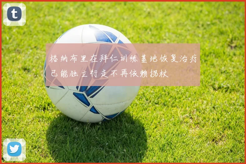 格纳布里在拜仁训练基地恢复治疗已能独立行走不再依赖拐杖